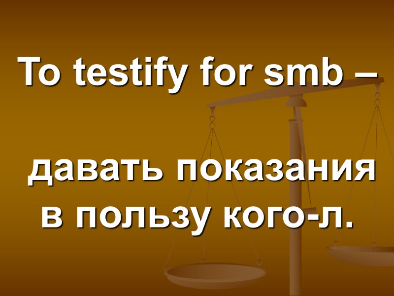 To testify for smb –   давать показания в пользу кого-л.